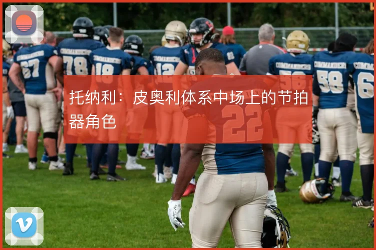 托纳利：皮奥利体系中场上的节拍器角色
