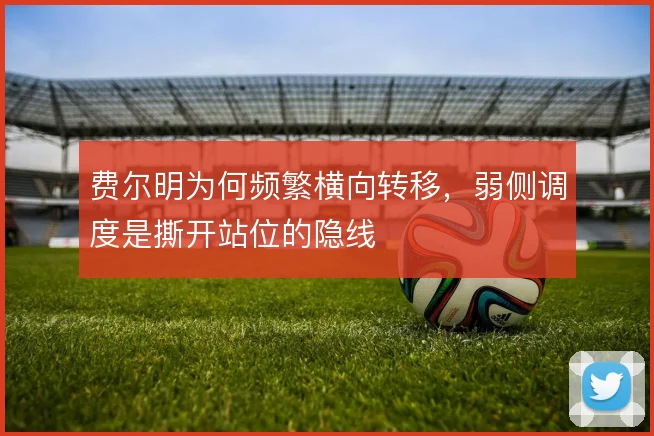 费尔明为何频繁横向转移，弱侧调度是撕开站位的隐线