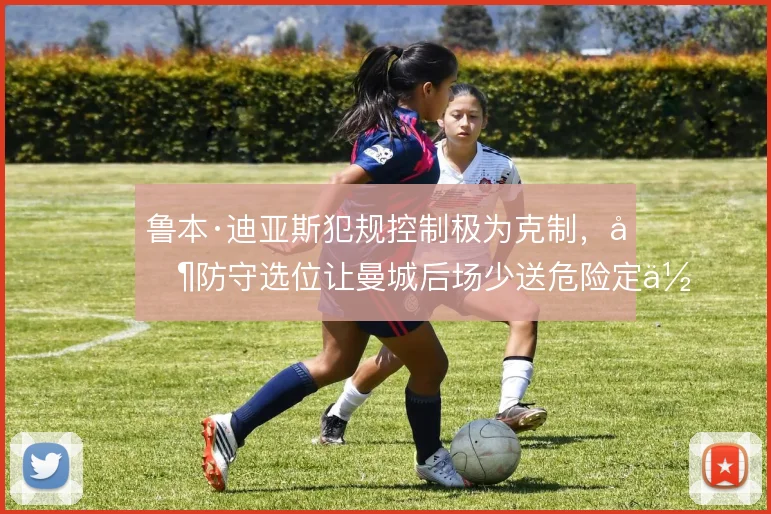 鲁本·迪亚斯犯规控制极为克制，其防守选位让曼城后场少送危险定位球