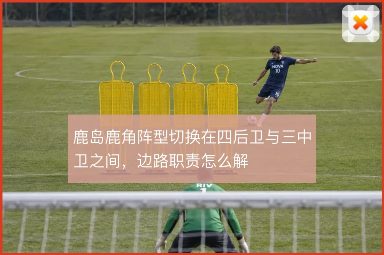 鹿岛鹿角阵型切换在四后卫与三中卫之间，边路职责怎么解