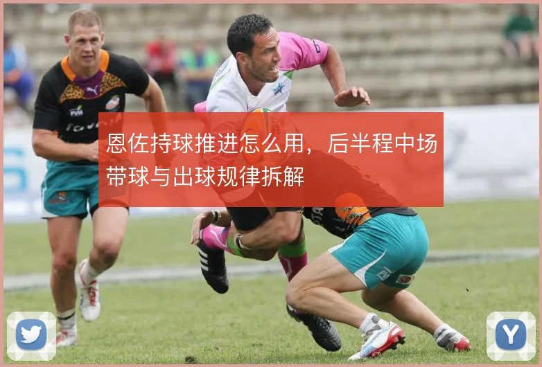 恩佐持球推进怎么用,后半程中场带球与出球规律拆解