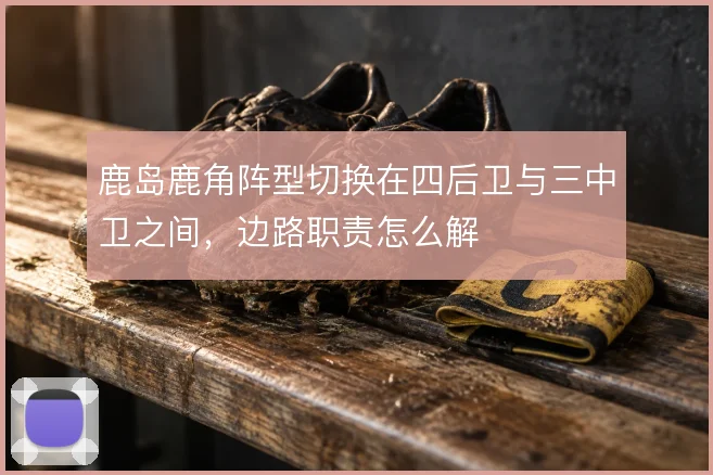 鹿岛鹿角阵型切换在四后卫与三中卫之间，边路职责怎么解