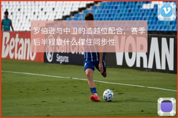 罗伯逊与中卫的造越位配合，赛季后半程靠什么撑住同步性