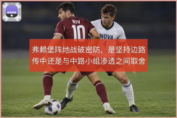 弗赖堡阵地战破密防，是坚持边路传中还是与中路小组渗透之间取舍