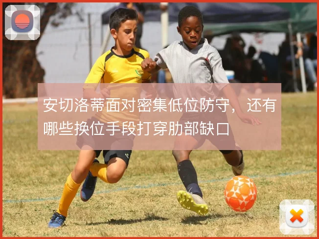 安切洛蒂面对密集低位防守，还有哪些换位手段打穿肋部缺口