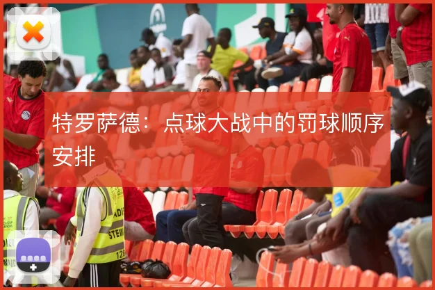 特罗萨德：点球大战中的罚球顺序安排