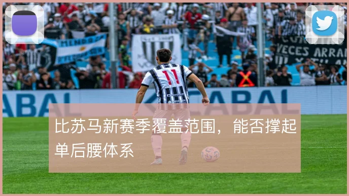 比苏马新赛季覆盖范围,能否撑起单后腰体系