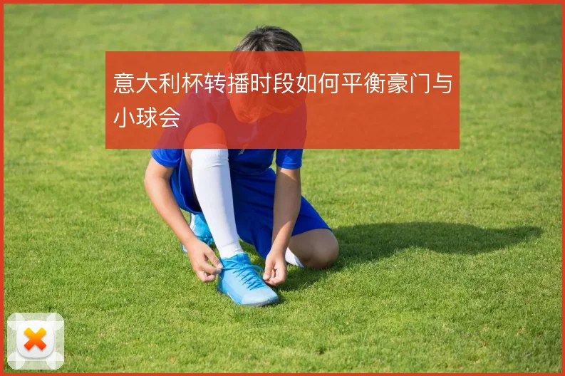 意大利杯转播时段如何平衡豪门与小球会