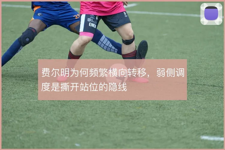费尔明为何频繁横向转移，弱侧调度是撕开站位的隐线
