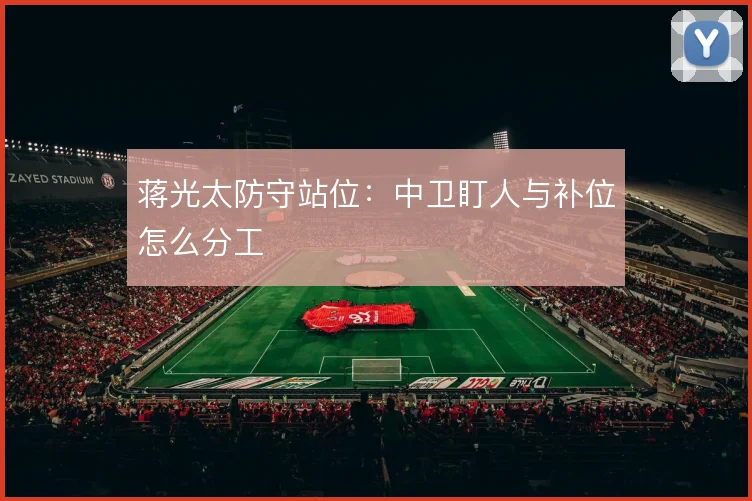 蒋光太防守站位：中卫盯人与补位怎么分工