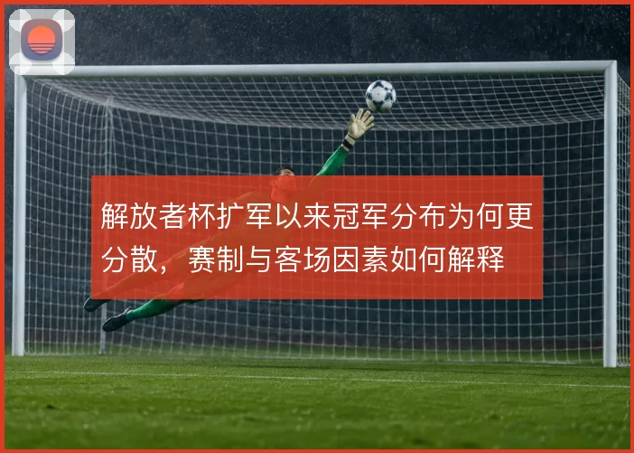 解放者杯扩军以来冠军分布为何更分散，赛制与客场因素如何解释