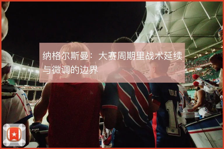 纳格尔斯曼：大赛周期里战术延续与微调的边界