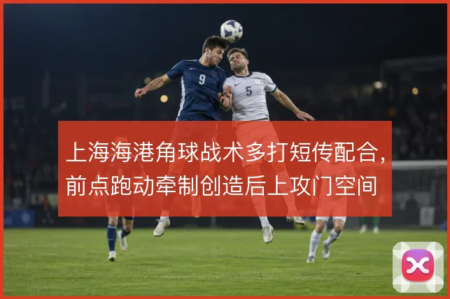 上海海港角球战术多打短传配合，前点跑动牵制创造后上攻门空间