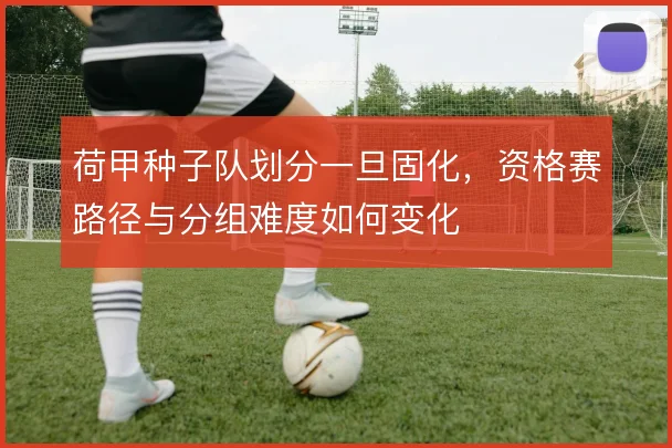 荷甲种子队划分一旦固化，资格赛路径与分组难度如何变化