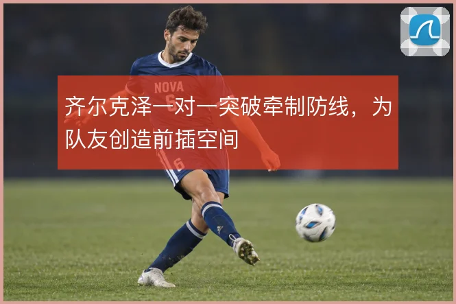 齐尔克泽一对一突破牵制防线,为队友创造前插空间