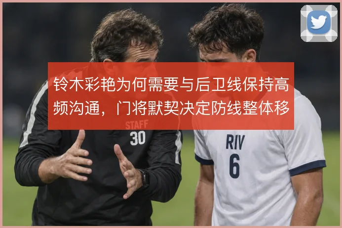 铃木彩艳为何需要与后卫线保持高频沟通,门将默契决定防线整体移动