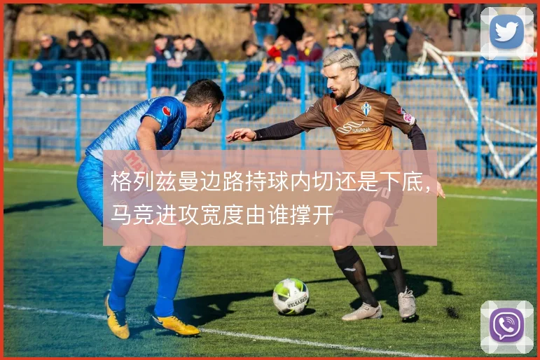 格列兹曼边路持球内切还是下底，马竞进攻宽度由谁撑开