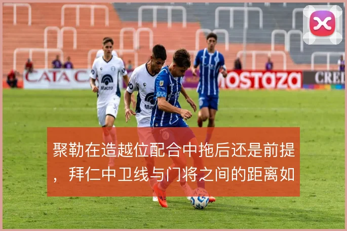 聚勒在造越位配合中拖后还是前提，拜仁中卫线与门将之间的距离如何取舍