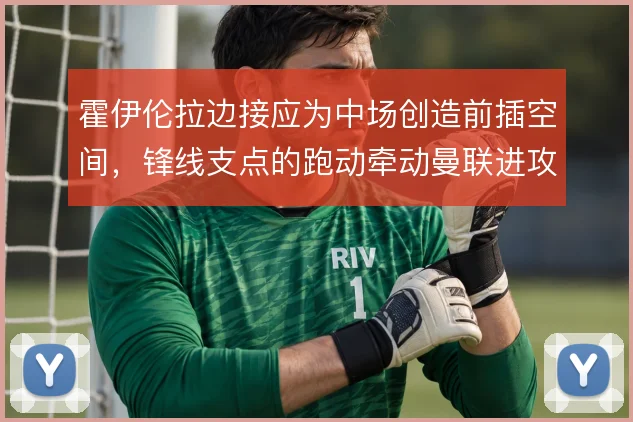 霍伊伦拉边接应为中场创造前插空间，锋线支点的跑动牵动曼联进攻
