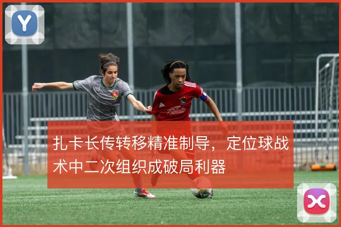 扎卡长传转移精准制导，定位球战术中二次组织成破局利器