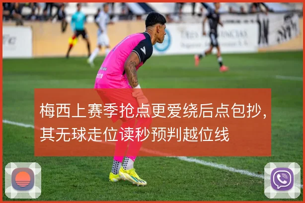 梅西上赛季抢点更爱绕后点包抄，其无球走位读秒预判越位线