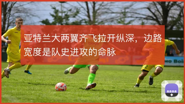 亚特兰大两翼齐飞拉开纵深，边路宽度是队史进攻的命脉
