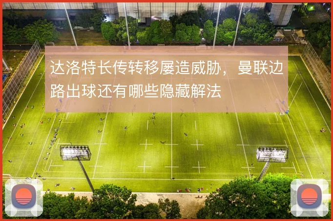达洛特长传转移屡造威胁,曼联边路出球还有哪些隐藏解法