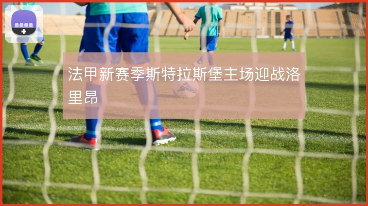 法甲新赛季斯特拉斯堡主场迎战洛里昂