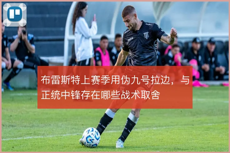 布雷斯特上赛季用伪九号拉边，与正统中锋存在哪些战术取舍