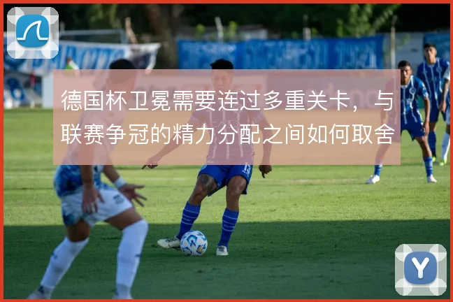 德国杯卫冕需要连过多重关卡，与联赛争冠的精力分配之间如何取舍