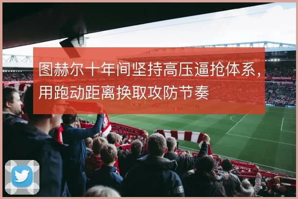 图赫尔十年间坚持高压逼抢体系，用跑动距离换取攻防节奏