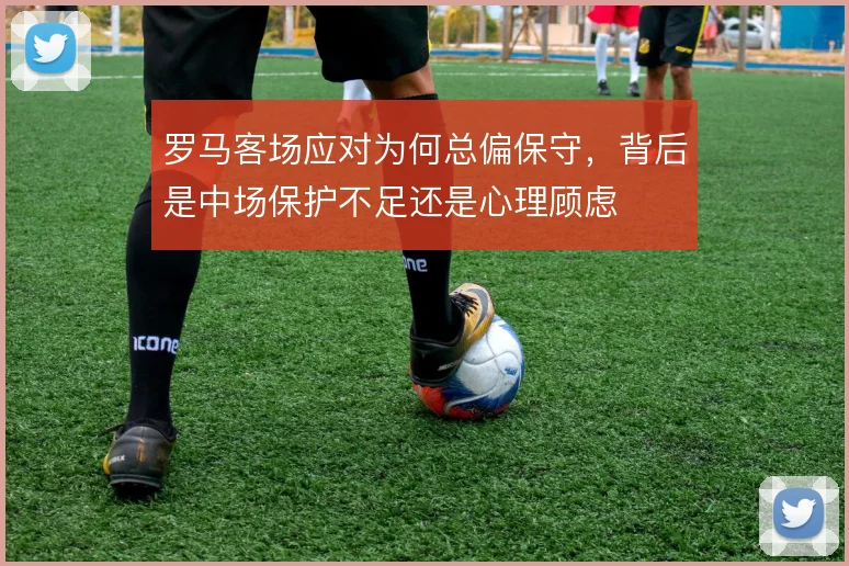 罗马客场应对为何总偏保守，背后是中场保护不足还是心理顾虑