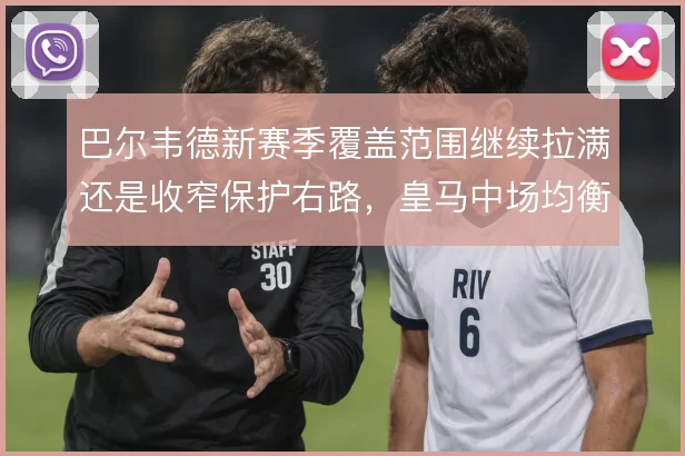 巴尔韦德新赛季覆盖范围继续拉满还是收窄保护右路，皇马中场均衡如何取舍