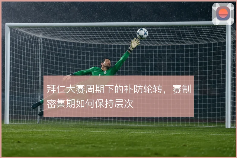 拜仁大赛周期下的补防轮转，赛制密集期如何保持层次