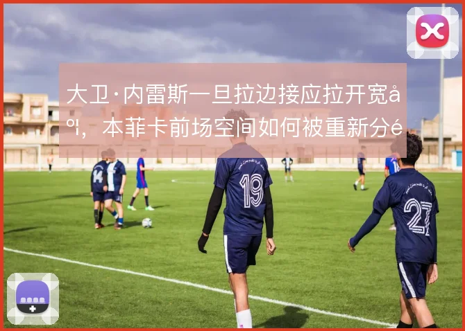 大卫·内雷斯一旦拉边接应拉开宽度，本菲卡前场空间如何被重新分配