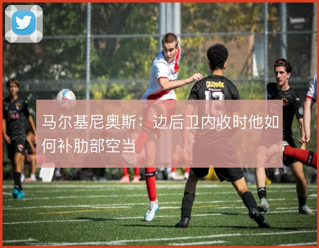 马尔基尼奥斯：边后卫内收时他如何补肋部空当