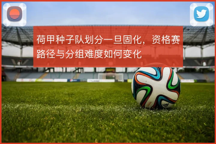 荷甲种子队划分一旦固化，资格赛路径与分组难度如何变化