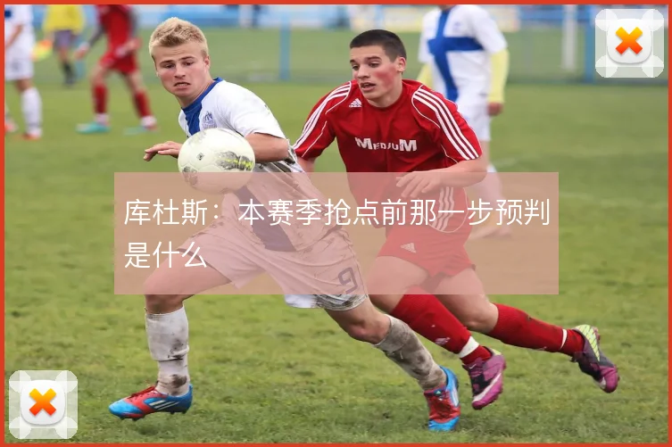 库杜斯：本赛季抢点前那一步预判是什么