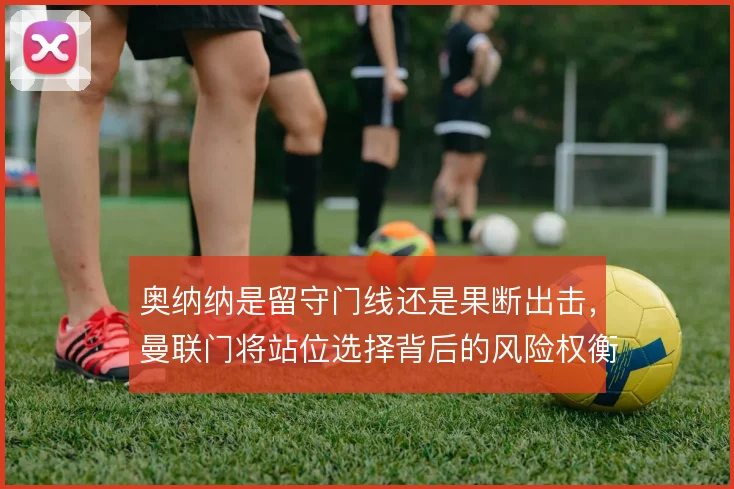 奥纳纳是留守门线还是果断出击，曼联门将站位选择背后的风险权衡