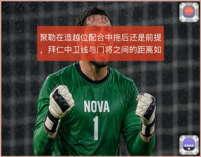 聚勒在造越位配合中拖后还是前提，拜仁中卫线与门将之间的距离如何取舍