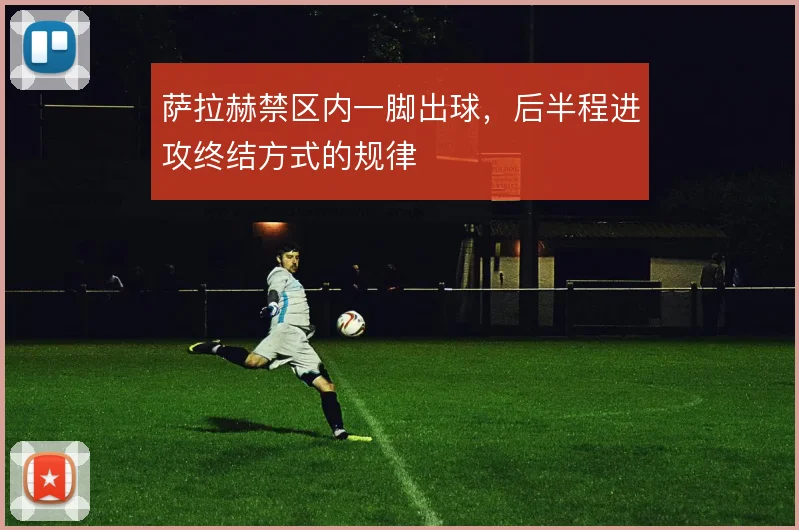 萨拉赫禁区内一脚出球，后半程进攻终结方式的规律