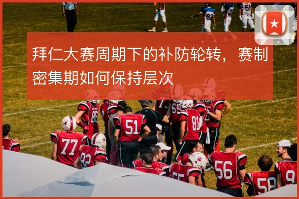 拜仁大赛周期下的补防轮转，赛制密集期如何保持层次