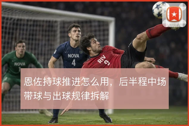 恩佐持球推进怎么用,后半程中场带球与出球规律拆解