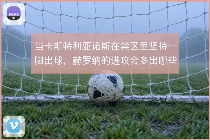 当卡斯特利亚诺斯在禁区里坚持一脚出球，赫罗纳的进攻会多出哪些变化