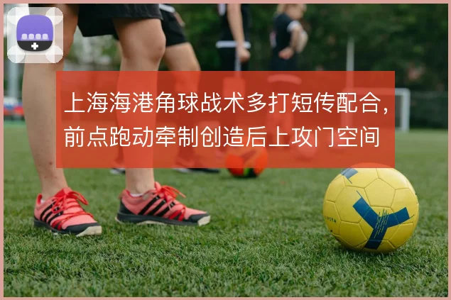 上海海港角球战术多打短传配合，前点跑动牵制创造后上攻门空间