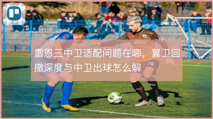雷恩三中卫适配问题在哪，翼卫回撤深度与中卫出球怎么解