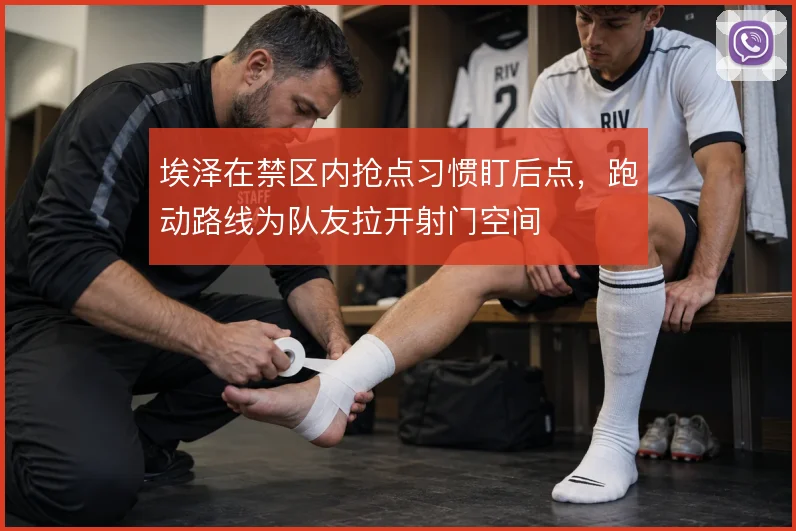 埃泽在禁区内抢点习惯盯后点，跑动路线为队友拉开射门空间