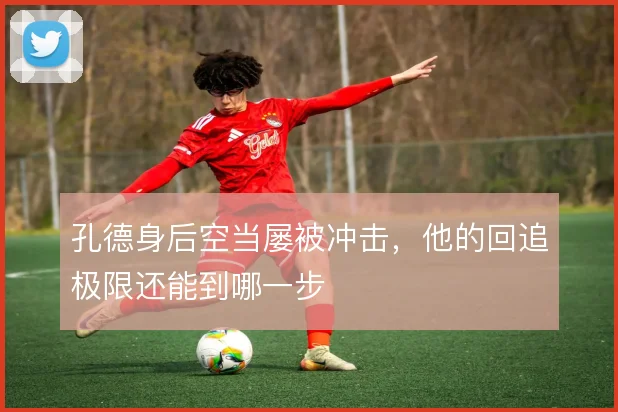孔德身后空当屡被冲击，他的回追极限还能到哪一步
