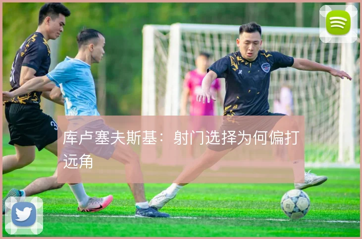 库卢塞夫斯基:射门选择为何偏打远角