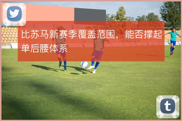 比苏马新赛季覆盖范围,能否撑起单后腰体系